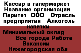 Кассир в гипермаркет › Название организации ­ Паритет, ООО › Отрасль предприятия ­ Алкоголь, напитки › Минимальный оклад ­ 26 500 - Все города Работа » Вакансии   . Нижегородская обл.